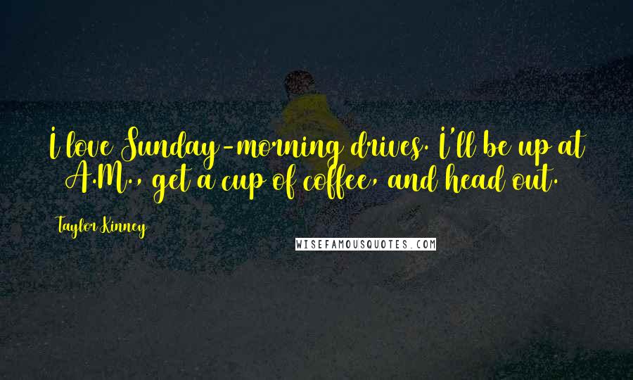 Taylor Kinney Quotes: I love Sunday-morning drives. I'll be up at 6 A.M., get a cup of coffee, and head out.