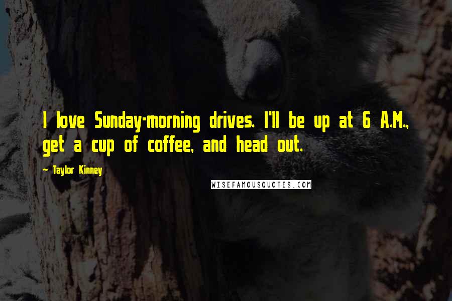 Taylor Kinney Quotes: I love Sunday-morning drives. I'll be up at 6 A.M., get a cup of coffee, and head out.