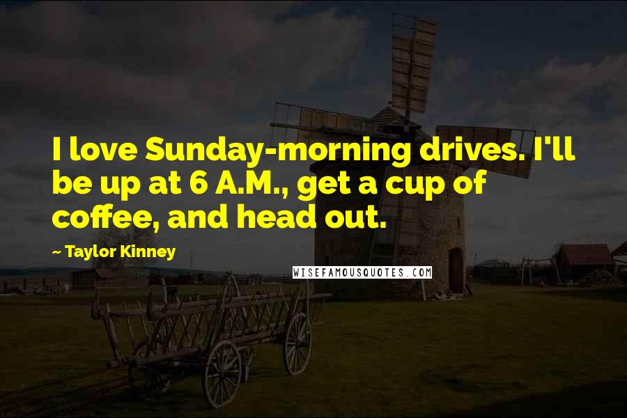 Taylor Kinney Quotes: I love Sunday-morning drives. I'll be up at 6 A.M., get a cup of coffee, and head out.