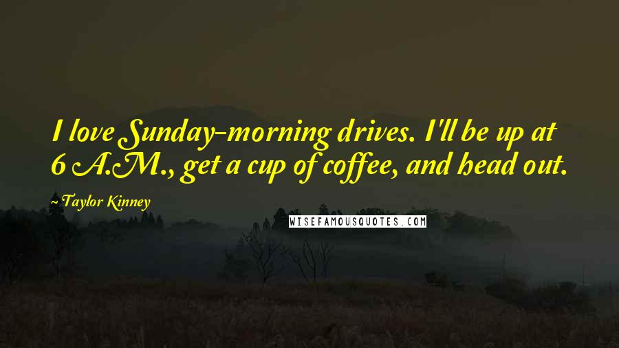 Taylor Kinney Quotes: I love Sunday-morning drives. I'll be up at 6 A.M., get a cup of coffee, and head out.