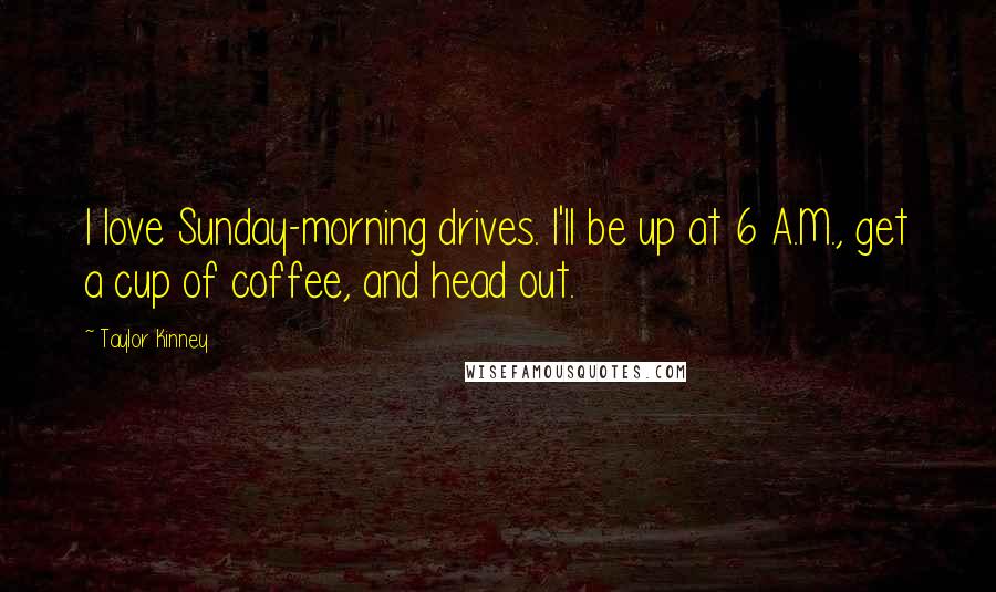 Taylor Kinney Quotes: I love Sunday-morning drives. I'll be up at 6 A.M., get a cup of coffee, and head out.