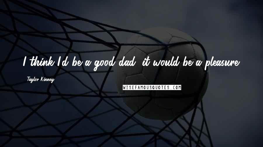 Taylor Kinney Quotes: I think I'd be a good dad; it would be a pleasure.