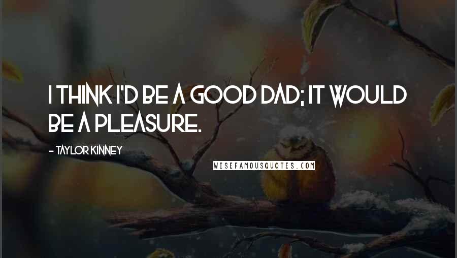 Taylor Kinney Quotes: I think I'd be a good dad; it would be a pleasure.