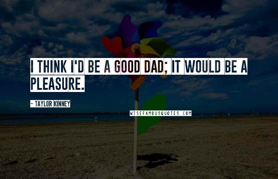 Taylor Kinney Quotes: I think I'd be a good dad; it would be a pleasure.