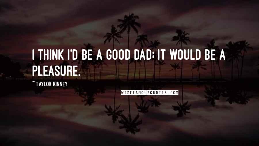 Taylor Kinney Quotes: I think I'd be a good dad; it would be a pleasure.