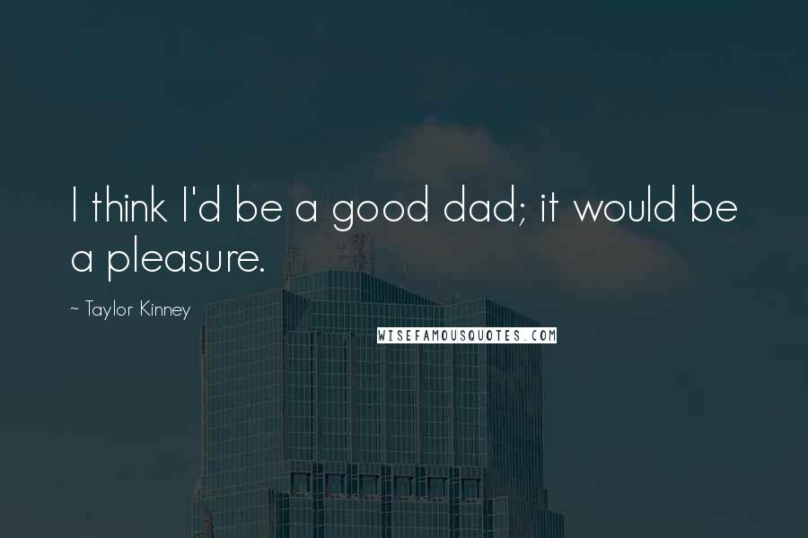 Taylor Kinney Quotes: I think I'd be a good dad; it would be a pleasure.