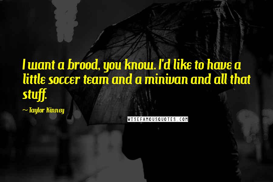 Taylor Kinney Quotes: I want a brood, you know. I'd like to have a little soccer team and a minivan and all that stuff.