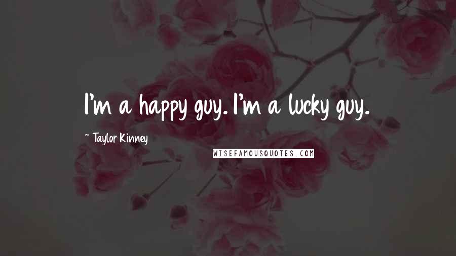 Taylor Kinney Quotes: I'm a happy guy. I'm a lucky guy.