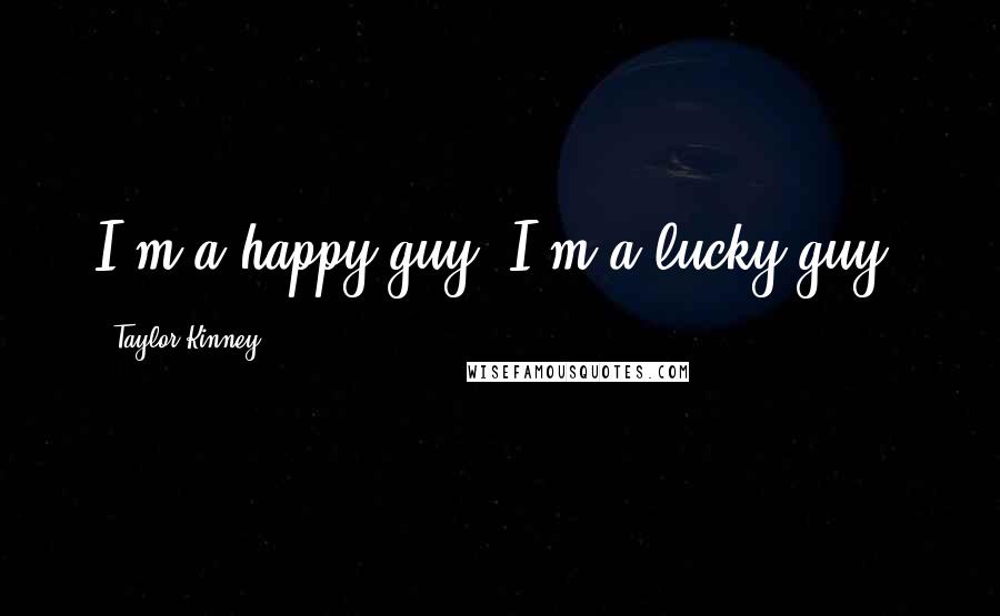 Taylor Kinney Quotes: I'm a happy guy. I'm a lucky guy.