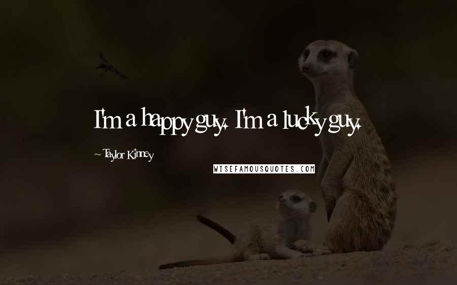 Taylor Kinney Quotes: I'm a happy guy. I'm a lucky guy.