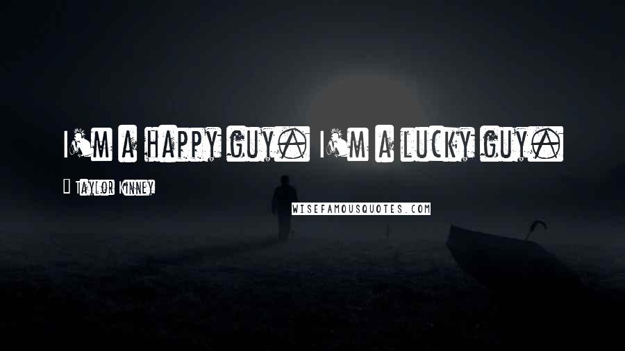 Taylor Kinney Quotes: I'm a happy guy. I'm a lucky guy.