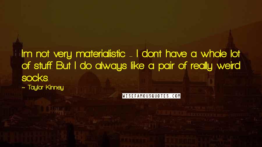 Taylor Kinney Quotes: I'm not very materialistic - I don't have a whole lot of stuff. But I do always like a pair of really weird socks.