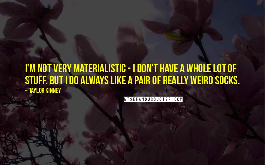 Taylor Kinney Quotes: I'm not very materialistic - I don't have a whole lot of stuff. But I do always like a pair of really weird socks.