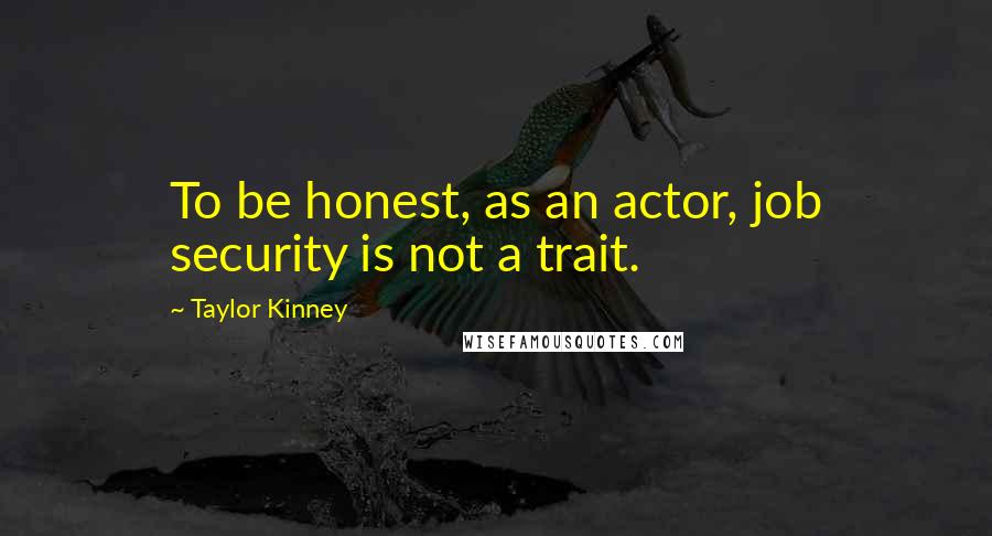 Taylor Kinney Quotes: To be honest, as an actor, job security is not a trait.