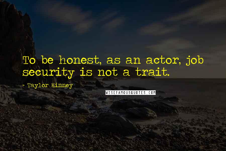 Taylor Kinney Quotes: To be honest, as an actor, job security is not a trait.