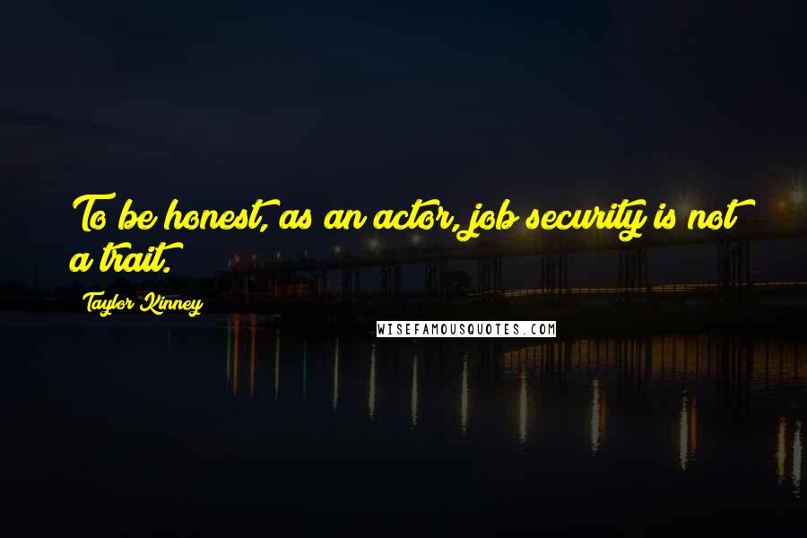 Taylor Kinney Quotes: To be honest, as an actor, job security is not a trait.