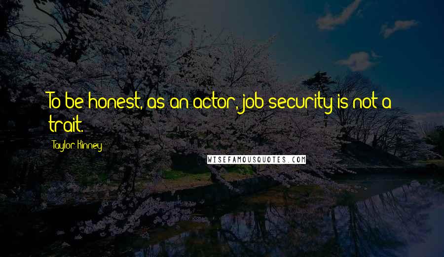 Taylor Kinney Quotes: To be honest, as an actor, job security is not a trait.