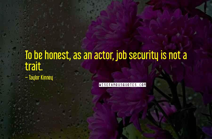 Taylor Kinney Quotes: To be honest, as an actor, job security is not a trait.