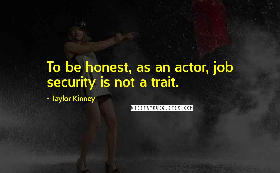 Taylor Kinney Quotes: To be honest, as an actor, job security is not a trait.