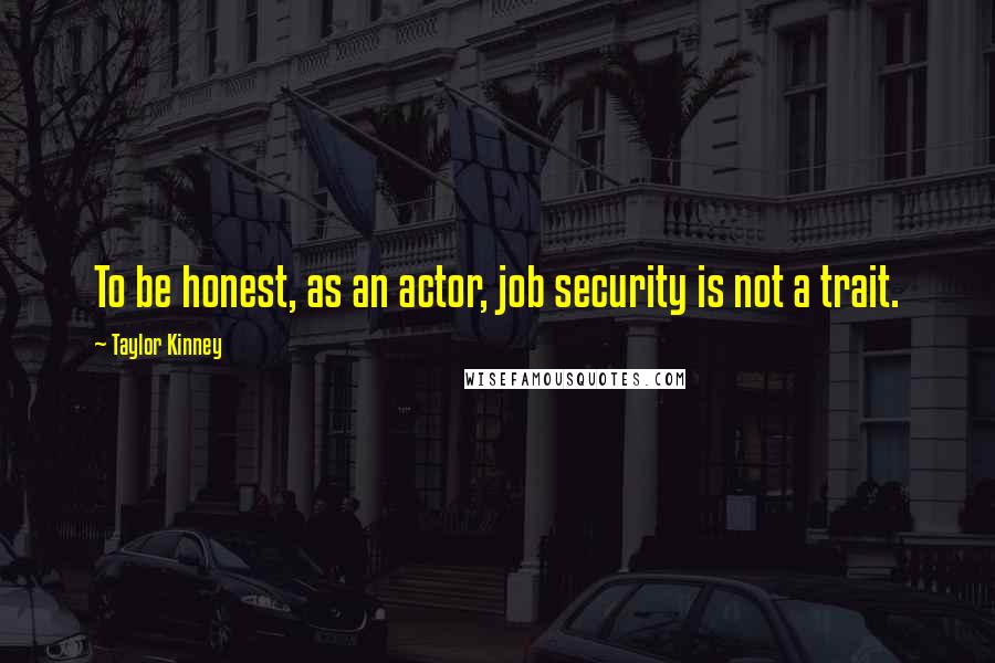 Taylor Kinney Quotes: To be honest, as an actor, job security is not a trait.