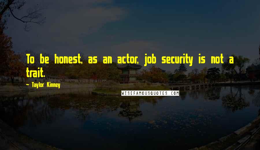 Taylor Kinney Quotes: To be honest, as an actor, job security is not a trait.