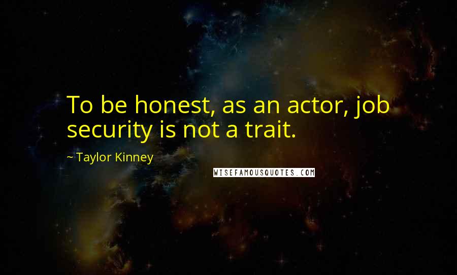 Taylor Kinney Quotes: To be honest, as an actor, job security is not a trait.