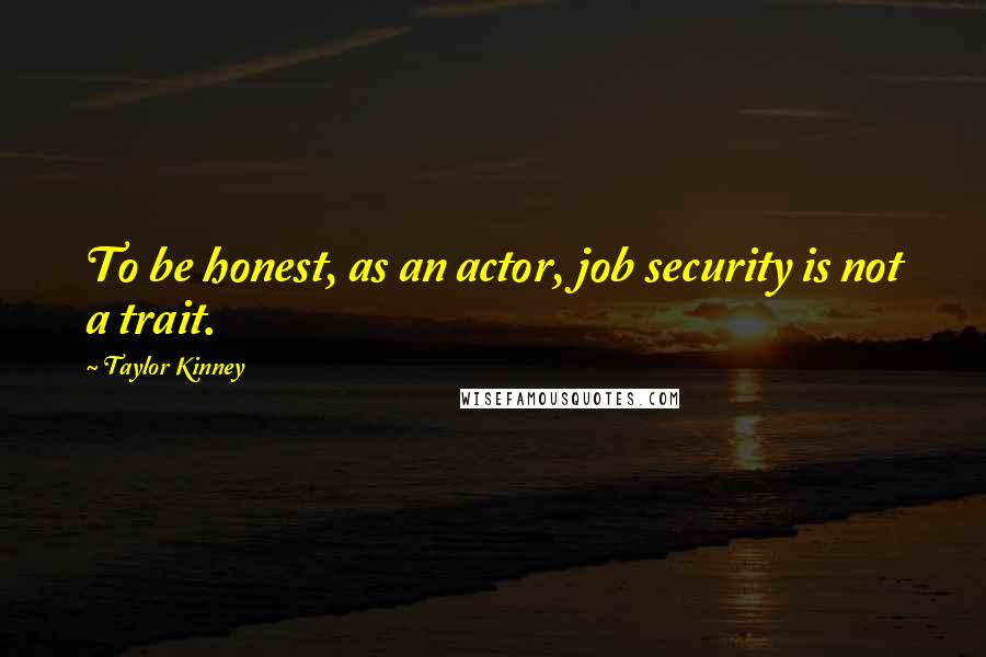 Taylor Kinney Quotes: To be honest, as an actor, job security is not a trait.