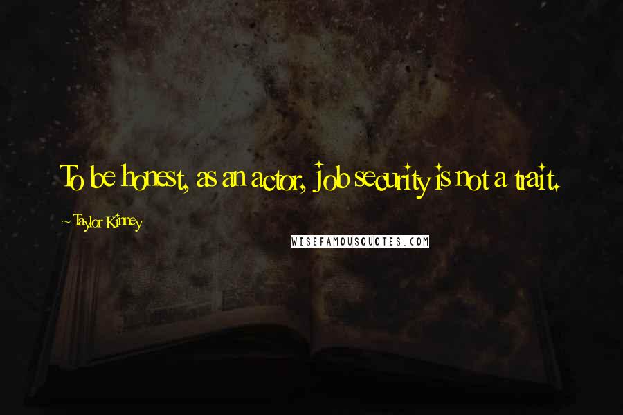 Taylor Kinney Quotes: To be honest, as an actor, job security is not a trait.