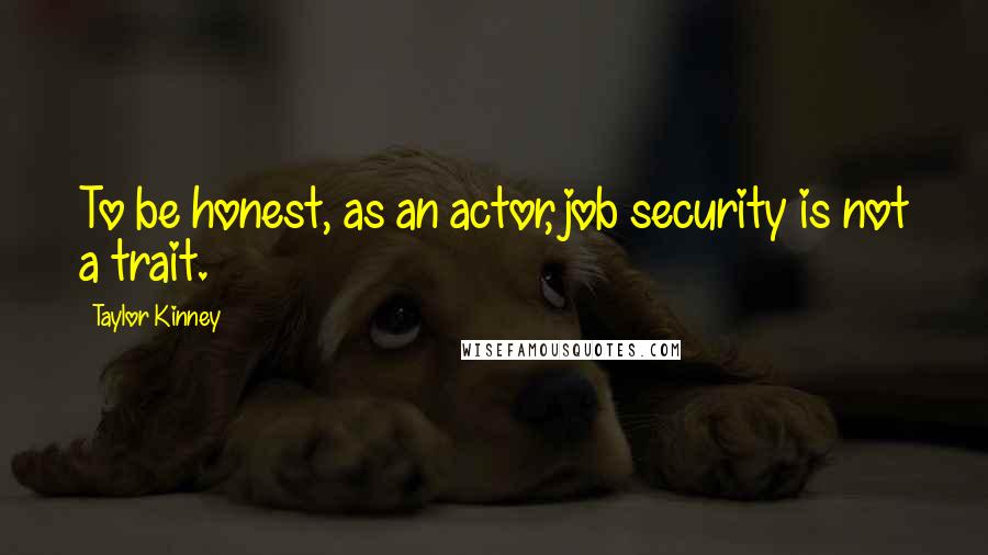 Taylor Kinney Quotes: To be honest, as an actor, job security is not a trait.