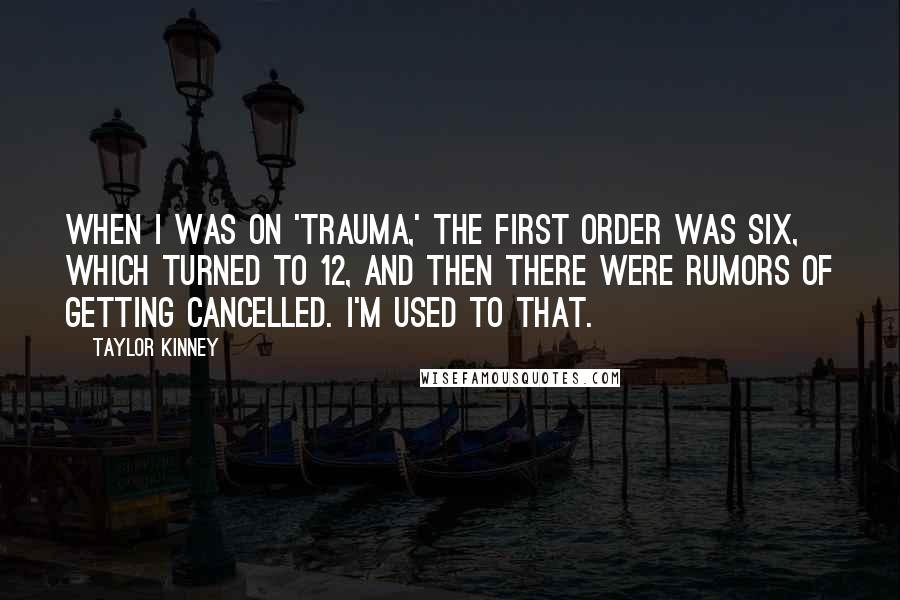 Taylor Kinney Quotes: When I was on 'Trauma,' the first order was six, which turned to 12, and then there were rumors of getting cancelled. I'm used to that.