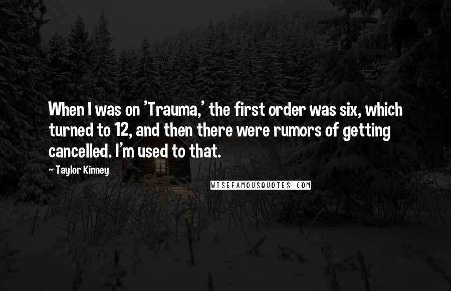 Taylor Kinney Quotes: When I was on 'Trauma,' the first order was six, which turned to 12, and then there were rumors of getting cancelled. I'm used to that.