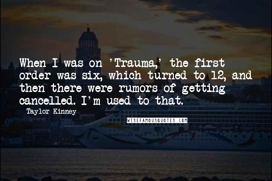 Taylor Kinney Quotes: When I was on 'Trauma,' the first order was six, which turned to 12, and then there were rumors of getting cancelled. I'm used to that.