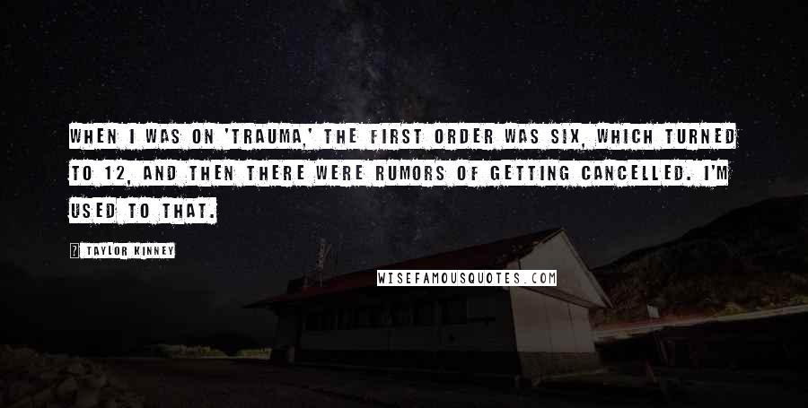 Taylor Kinney Quotes: When I was on 'Trauma,' the first order was six, which turned to 12, and then there were rumors of getting cancelled. I'm used to that.