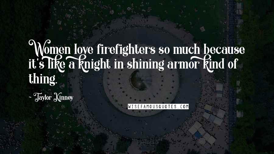 Taylor Kinney Quotes: Women love firefighters so much because it's like a knight in shining armor kind of thing.