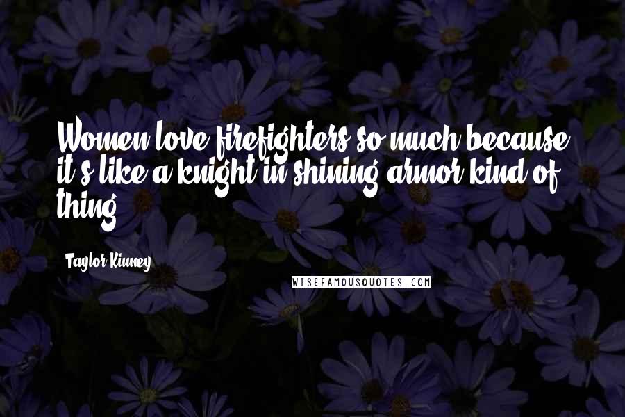 Taylor Kinney Quotes: Women love firefighters so much because it's like a knight in shining armor kind of thing.