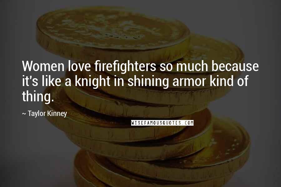 Taylor Kinney Quotes: Women love firefighters so much because it's like a knight in shining armor kind of thing.