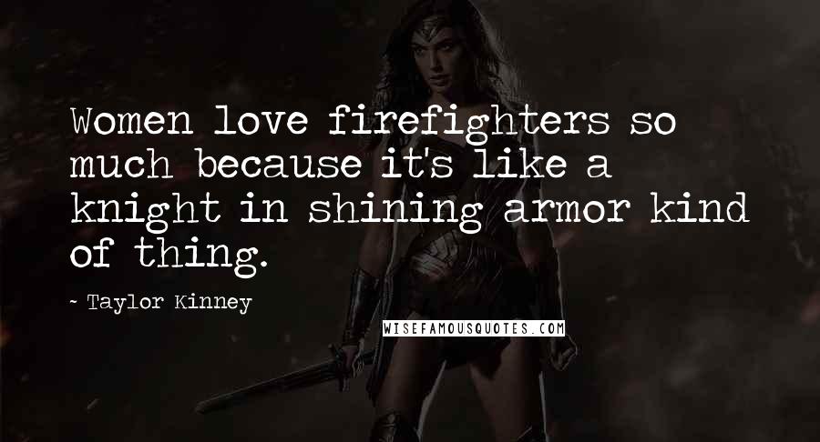 Taylor Kinney Quotes: Women love firefighters so much because it's like a knight in shining armor kind of thing.