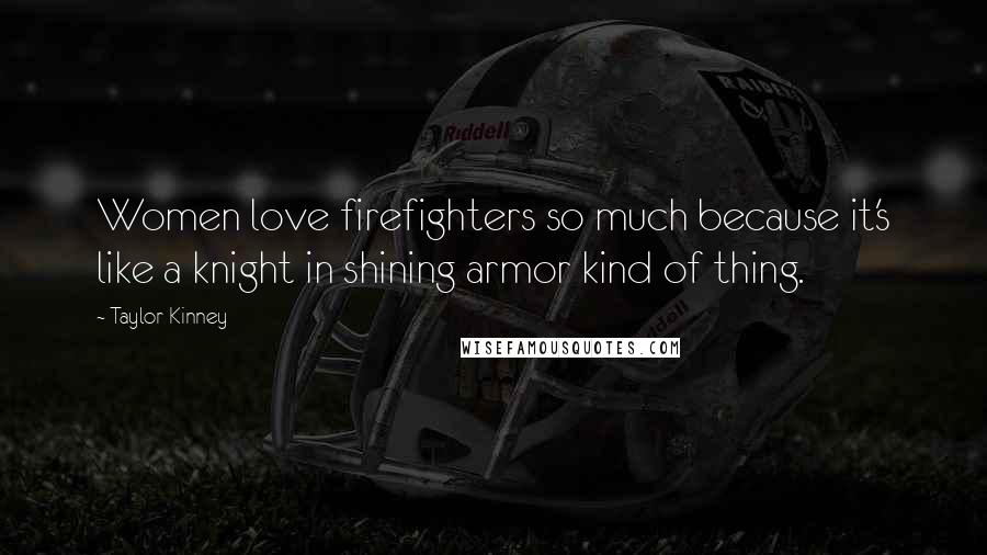 Taylor Kinney Quotes: Women love firefighters so much because it's like a knight in shining armor kind of thing.