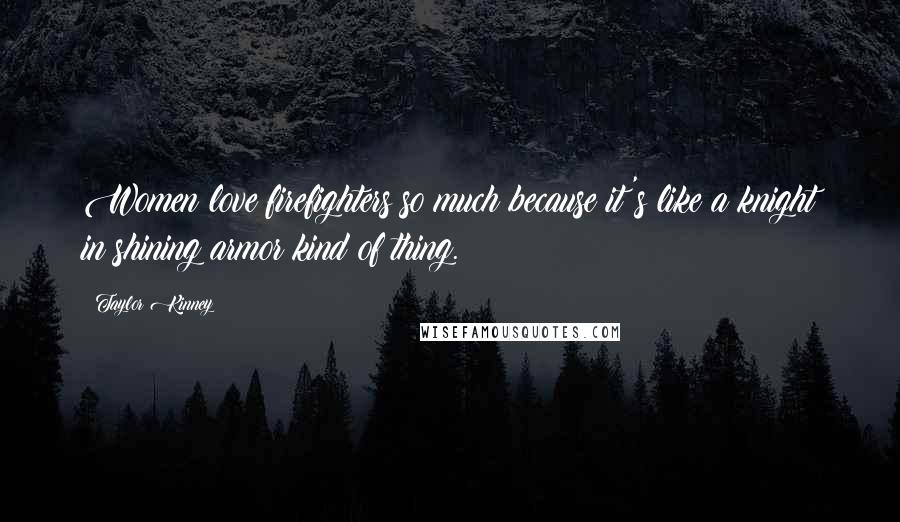 Taylor Kinney Quotes: Women love firefighters so much because it's like a knight in shining armor kind of thing.