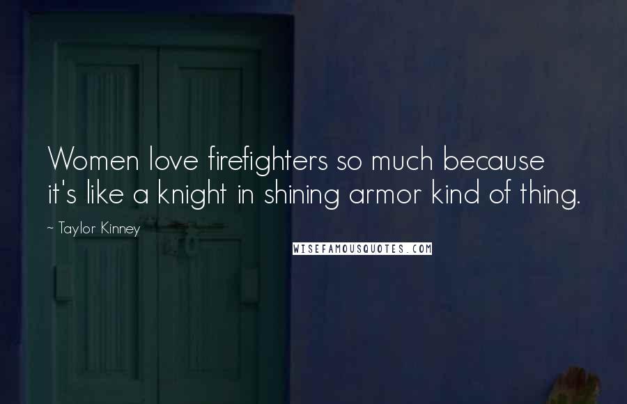 Taylor Kinney Quotes: Women love firefighters so much because it's like a knight in shining armor kind of thing.