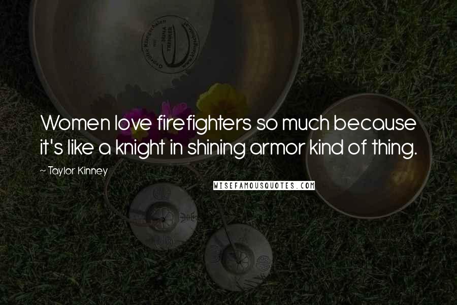 Taylor Kinney Quotes: Women love firefighters so much because it's like a knight in shining armor kind of thing.
