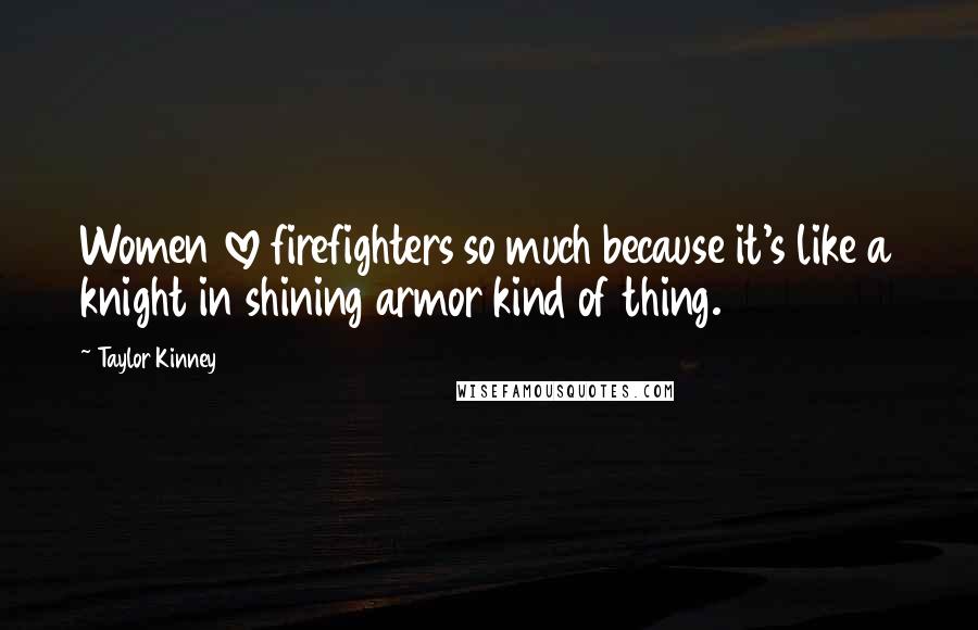 Taylor Kinney Quotes: Women love firefighters so much because it's like a knight in shining armor kind of thing.