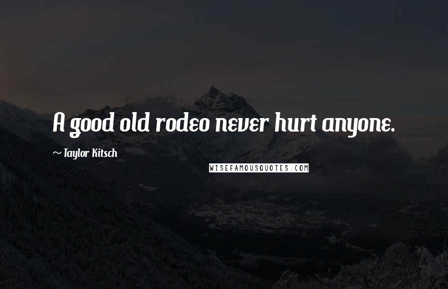 Taylor Kitsch Quotes: A good old rodeo never hurt anyone.