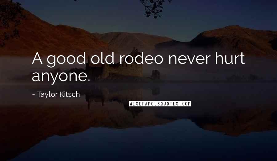 Taylor Kitsch Quotes: A good old rodeo never hurt anyone.