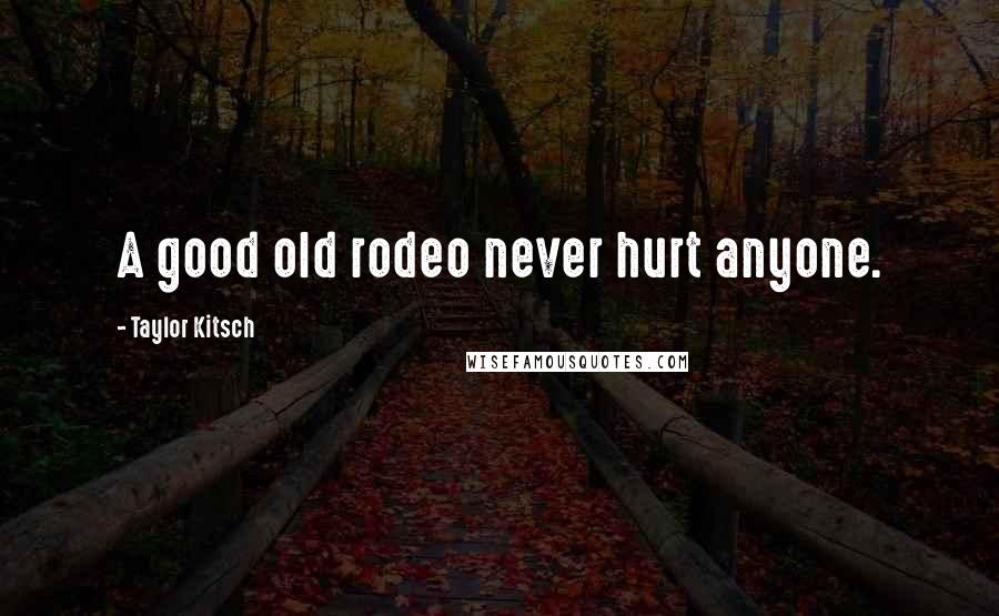 Taylor Kitsch Quotes: A good old rodeo never hurt anyone.