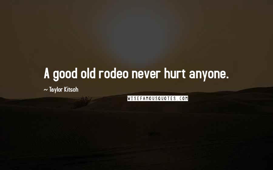 Taylor Kitsch Quotes: A good old rodeo never hurt anyone.