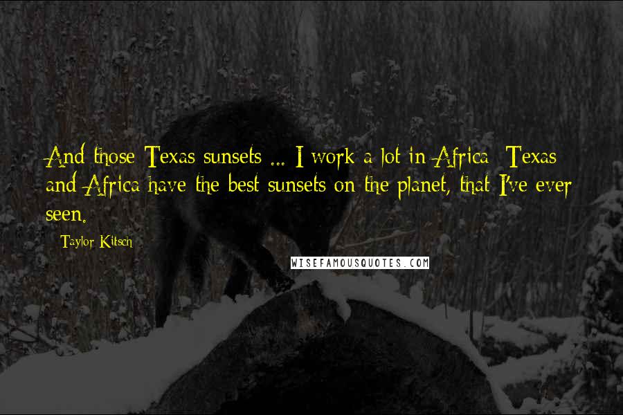 Taylor Kitsch Quotes: And those Texas sunsets ... I work a lot in Africa: Texas and Africa have the best sunsets on the planet, that I've ever seen.