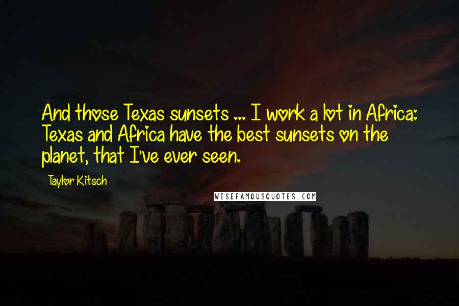 Taylor Kitsch Quotes: And those Texas sunsets ... I work a lot in Africa: Texas and Africa have the best sunsets on the planet, that I've ever seen.