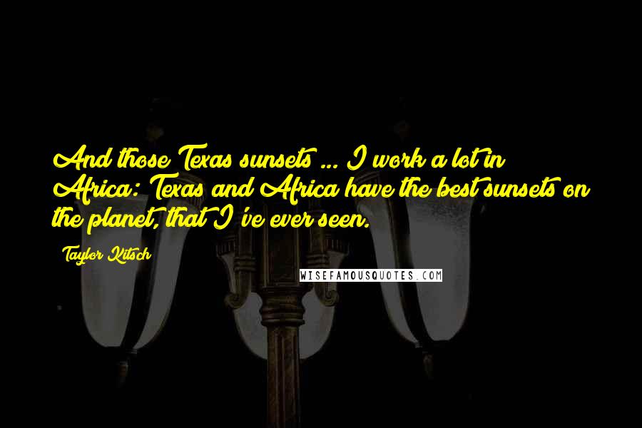 Taylor Kitsch Quotes: And those Texas sunsets ... I work a lot in Africa: Texas and Africa have the best sunsets on the planet, that I've ever seen.