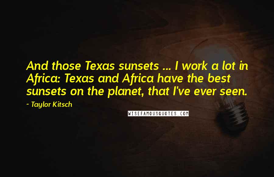 Taylor Kitsch Quotes: And those Texas sunsets ... I work a lot in Africa: Texas and Africa have the best sunsets on the planet, that I've ever seen.